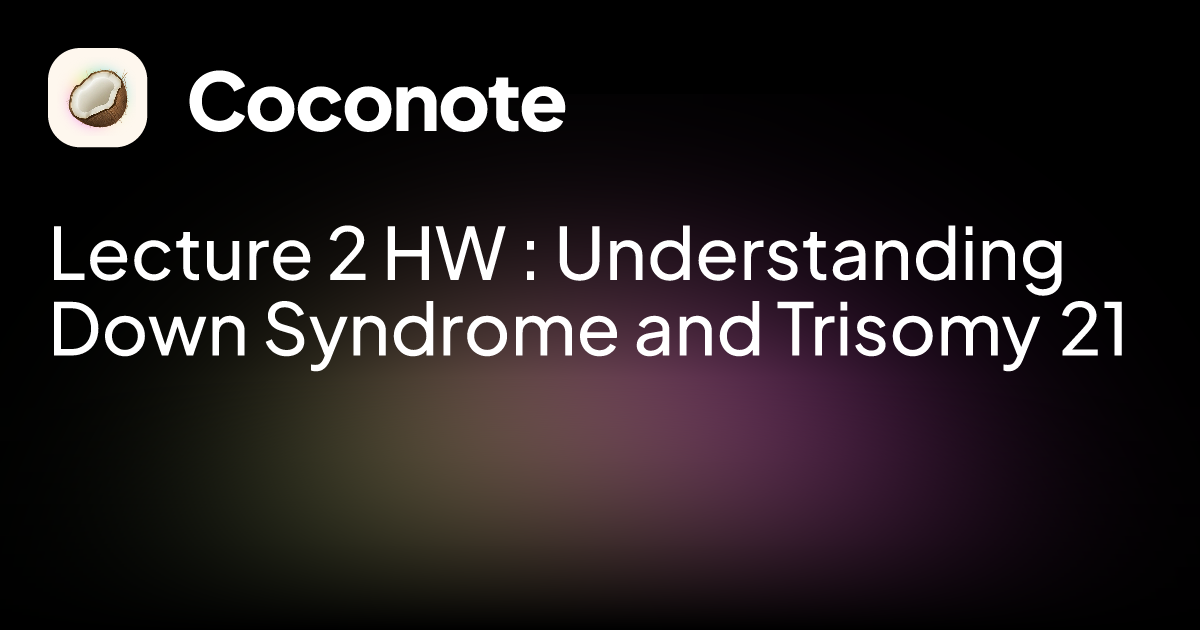 Lecture 2 HW : Understanding Down Syndrome and Trisomy 21 | Coconote